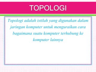 Topologi adalah istilah yang digunakan dalam
jaringan komputer untuk menguraikan cara
bagaimana suatu komputer terhubung ke
komputer lainnya
 