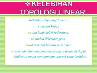 Kelebihan Topologi Linear :
hemat kabel,
tata letak kabel sederhana,
mudah dikembangkan,
tidak butuh kendali pusat, dan
penambahan maupun pengurangan penamat dapat
dilakukan tanpa mengganggu operasi yang berjalan.
 