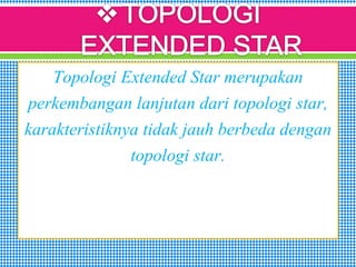 Topologi Extended Star merupakan
perkembangan lanjutan dari topologi star,
karakteristiknya tidak jauh berbeda dengan
topologi star.
 