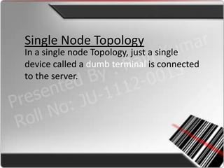 Single Node Topology
In a single node Topology, just a single
device called a dumb terminal is connected
to the server.
 