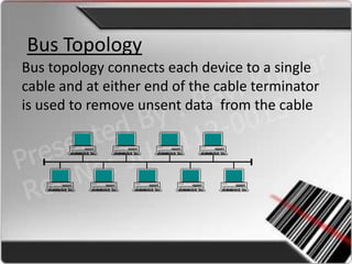 Bus Topology
Bus topology connects each device to a single
cable and at either end of the cable terminator
is used to remove unsent data from the cable
 