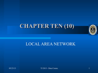 05/23/13 TJ 2013 - Data Comm. 1
CHAPTER TEN (10)CHAPTER TEN (10)
LOCAL AREA NETWORK
 