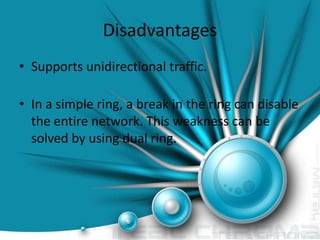 Disadvantages
• Supports unidirectional traffic.
• In a simple ring, a break in the ring can disable
the entire network. This weakness can be
solved by using dual ring.

 
