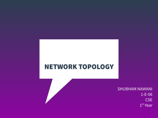 NETWORK TOPOLOGY
SHUBHAM NAWANI
1-E-06
CSE
1st
Year
 