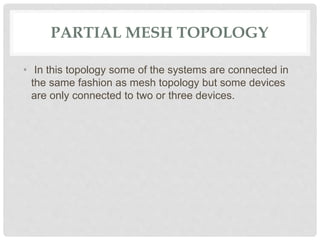 PARTIAL MESH TOPOLOGY
• In this topology some of the systems are connected in
the same fashion as mesh topology but some devices
are only connected to two or three devices.
 