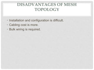 DISADVANTAGES OF MESH
TOPOLOGY
• Installation and configuration is difficult.
• Cabling cost is more.
• Bulk wiring is required.
 