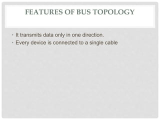 FEATURES OF BUS TOPOLOGY
• It transmits data only in one direction.
• Every device is connected to a single cable
 
