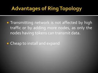  Transmitting network is not affected by high
traffic or by adding more nodes, as only the
nodes having tokens can transmit data.
 Cheap to install and expand
 