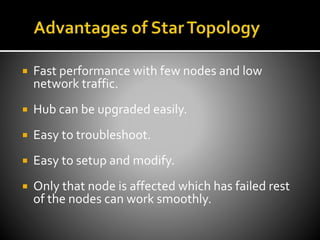  Fast performance with few nodes and low
network traffic.
 Hub can be upgraded easily.
 Easy to troubleshoot.
 Easy to setup and modify.
 Only that node is affected which has failed rest
of the nodes can work smoothly.
 