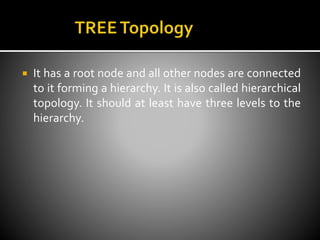  It has a root node and all other nodes are connected
to it forming a hierarchy. It is also called hierarchical
topology. It should at least have three levels to the
hierarchy.
 
