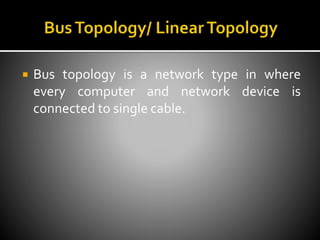  Bus topology is a network type in where
every computer and network device is
connected to single cable.
 