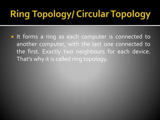 It forms a ring as each computer is connected to
another computer, with the last one connected to
the first. Exactly two neighbours for each device.
That’s why it is called ring topology.
 