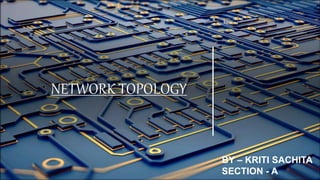 NETWORK TOPOLOGY
BY – KRITI SACHITA
SECTION - A
 