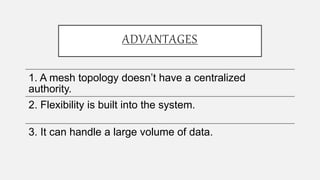 ADVANTAGES
1. A mesh topology doesn’t have a centralized
authority.
2. Flexibility is built into the system.
3. It can handle a large volume of data.
 