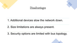 Disadvantages
1. Additional devices slow the network down.
2. Size limitations are always present.
3. Security options are limited with bus topology.
 