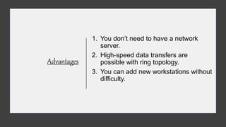 Advantages
1. You don’t need to have a network
server.
2. High-speed data transfers are
possible with ring topology.
3. You can add new workstations without
difficulty.
 