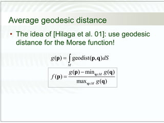 Average geodesic distance
• The idea of [Hilaga et al. 01]: use geodesic
distance for the Morse function!
( ) geodist( , )
( ) min ( )
( )
max ( )
M
M
M
g dS
g g
f
g






q
q
p p q
p q
p
q
 