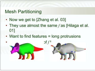 Mesh Partitioning
• Now we get to [Zhang et al. 03]
• They use almost the same f as [Hilaga et al.
01]
• Want to find features = long protrusions
• Find local maxima of f !
 