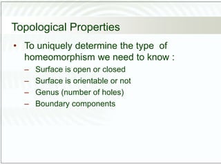 Topological Properties
• To uniquely determine the type of
homeomorphism we need to know :
– Surface is open or closed
– Surface is orientable or not
– Genus (number of holes)
– Boundary components
 