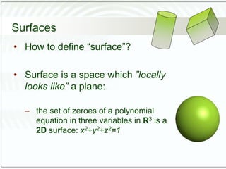 Surfaces
• How to define “surface”?
• Surface is a space which ”locally
looks like” a plane:
– the set of zeroes of a polynomial
equation in three variables in R3 is a
2D surface: x2+y2+z2=1
 