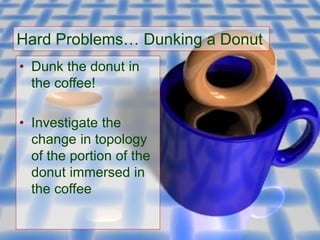 Hard Problems… Dunking a Donut
• Dunk the donut in
the coffee!
• Investigate the
change in topology
of the portion of the
donut immersed in
the coffee
 