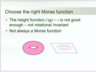 Choose the right Morse function
• The height function f (p) = z is not good
enough – not rotational invariant
• Not always a Morse function
 