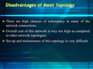  There are high chances of redundancy in many of the
network connections.
 Overall cost of this network is way too high as compared
to other network topologies.
 Set-up and maintenance of this topology is very difficult.
 