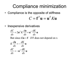 Compliance minimization
• Compliance is the opposite of stiffness
• Inexpensive derivatives
T T
C K
 
f u u u
2
But since if does not depend on x
T T
T
dC d dK
K
dx dx dx
K
d dK
K
dx dx
dC dK
dx dx
 

 
 
u
u u u
u f f
u
u
u u
 