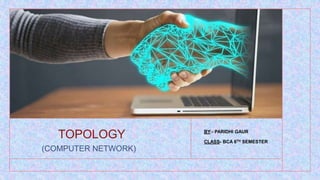 TOPOLOGY
(COMPUTER NETWORK)
BY:- PARIDHI GAUR
CLASS- BCA 6TH SEMESTER
 