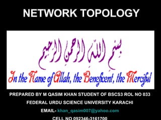 PREPARED BY M QASIM KHAN STUDENT OF BSCS3 ROL NO 033 FEDERAL URDU SCIENCE UNIVERSITY KARACHI EMAIL-  [email_address] CELL NO 092346-3161700 NETWORK TOPOLOGY 