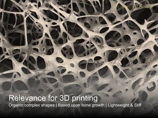 Relevance for 3D printing
Organic complex shapes | Based upon bone growth | Lightweight & Stiff
 