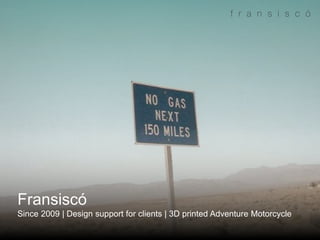 Fransiscó
Since 2009 | Design support for clients | 3D printed Adventure Motorcycle
 