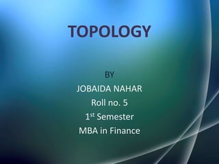 TOPOLOGY

        BY
JOBAIDA NAHAR
   Roll no. 5
  1st Semester
 MBA in Finance
 