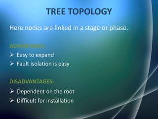 TREE TOPOLOGY
Here nodes are linked in a stage or phase.

ADVANTAGES:
 Easy to expand
 Fault isolation is easy

DISADVANTAGES:
 Dependent on the root
 Difficult for installation
 