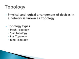  Physical and logical arrangement of devices in
a network is known as Topology.
 Topology types
◦ Mesh Topology
◦ Star Topology
◦ Bus Topology
◦ Ring Topology
 
