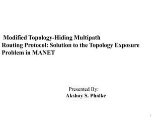 Modified Topology-Hiding Multipath
Routing Protocol: Solution to the Topology Exposure
Problem in MANET
Presented By:
Akshay S. Phalke
1
 