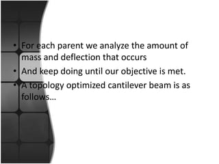 • For each parent we analyze the amount of
  mass and deflection that occurs
• And keep doing until our objective is met.
• A topology optimized cantilever beam is as
  follows…
 