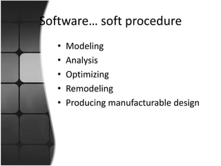 Software… soft procedure
   •   Modeling
   •   Analysis
   •   Optimizing
   •   Remodeling
   •   Producing manufacturable design
 