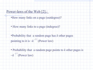Power-laws of the Web [2].:
•How many links on a page (outdegree)?
• How many links to a page (indegree)?
•Probability that a random page has k other pages
pointing to it is ~k

-2.1

(Power law)

• Probability that a random page points to k other pages is
~k

-2.7 

(Power law)

 