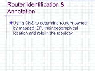 Router Identification &
Annotation
Using DNS to determine routers owned
by mapped ISP, their geographical
location and role in the topology

 
