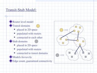 Transit-Stub Model:
Router level model
Transit domains
 placed in 2D space
 populated with routers
 connected to each other
Stub domains
 placed in 2D space
 populated with routers
 connected to transit domains
Models hierarchy
Edge count, guaranteed connectivity

 