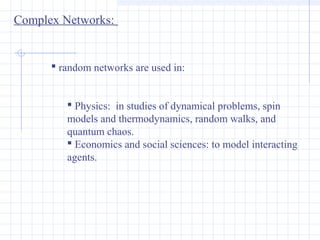 Complex Networks:
 random networks are used in:
 Physics: in studies of dynamical problems, spin
models and thermodynami...