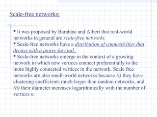 Scale-free networks:
 It was proposed by Barabási and Albert that real-world
networks in general are scale-free networks....
