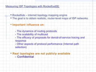Measuring ISP Topologies with Rocketfuel[8]:
 Rocketfule – internet topology mapping engine
 The goal is to obtain reali...