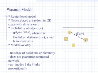 Waxman Model:
 Router level model
 Nodes placed at random in 2D
space with dimension L
 Probability of edge (u,v):
a*e(...