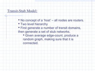 Transit-Stub Model:
 No concept of a ‘host’ – all nodes are routers.
 Two level hierarchy
 First generate a number of t...