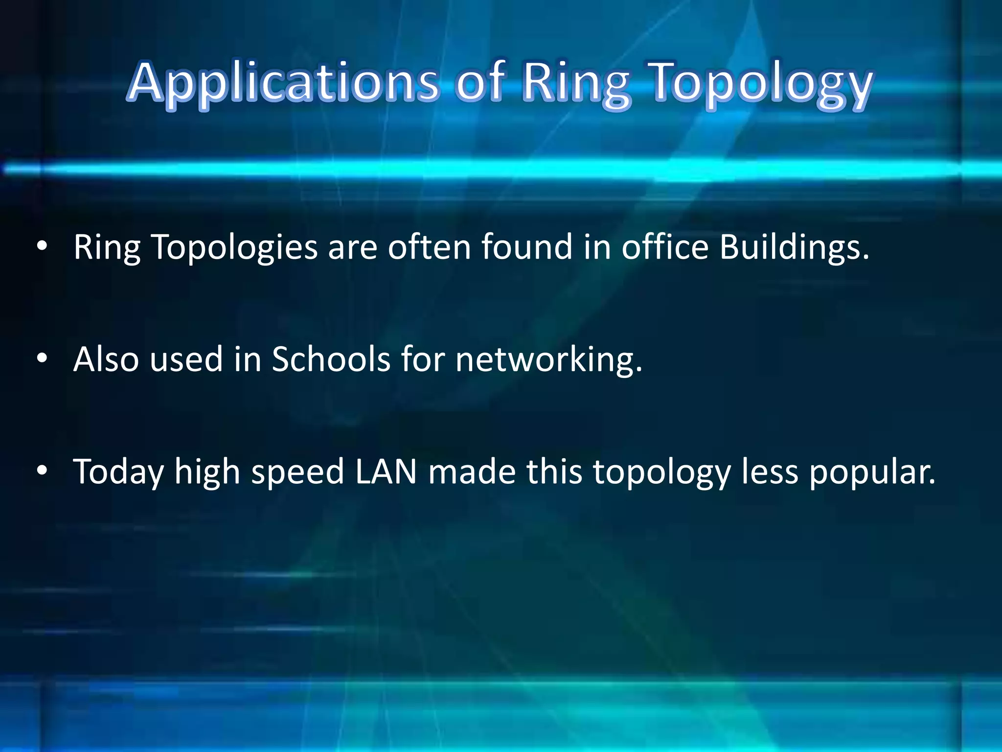 • Ring Topologies are often found in office Buildings.
• Also used in Schools for networking.
• Today high speed LAN made this topology less popular.
 