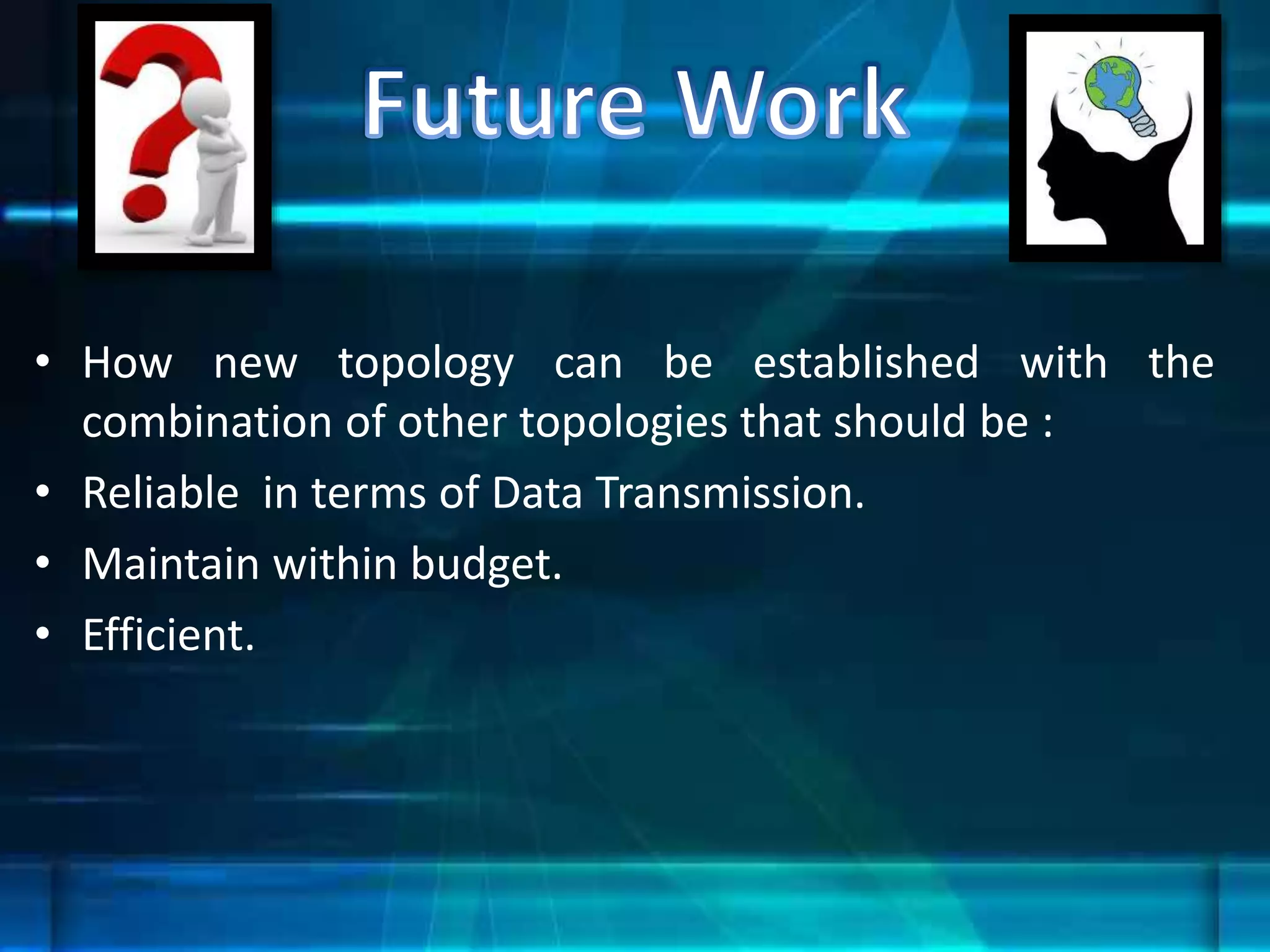 • How new topology can be established with the
combination of other topologies that should be :
• Reliable in terms of Data Transmission.
• Maintain within budget.
• Efficient.
 