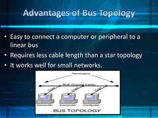 • Easy to connect a computer or peripheral to a
linear bus
• Requires less cable length than a star topology
• It works well for small networks.
 