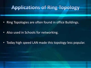 • Ring Topologies are often found in office Buildings.
• Also used in Schools for networking.
• Today high speed LAN made this topology less popular.
 